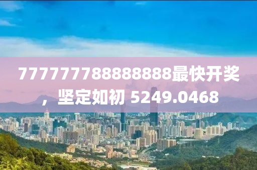 777777788888888最快開獎，堅定如初 5249.0468