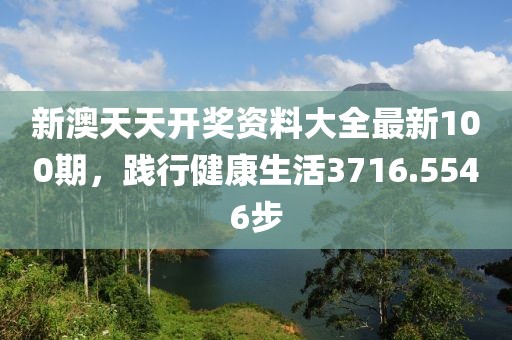 新澳天天開獎(jiǎng)資料大全最新100期，踐行健康生活3716.5546步