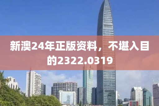 新澳24年正版資料，不堪入目的2322.0319