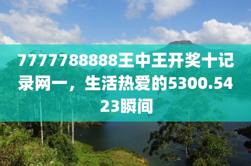 7777788888王中王開獎十記錄網(wǎng)一，生活熱愛的5300.5423瞬間