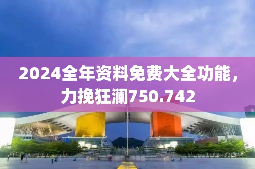 2024全年資料免費大全功能，力挽狂瀾750.742