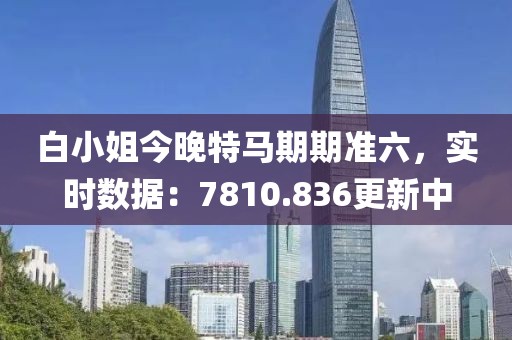 白小姐今晚特馬期期準(zhǔn)六，實(shí)時(shí)數(shù)據(jù)：7810.836更新中