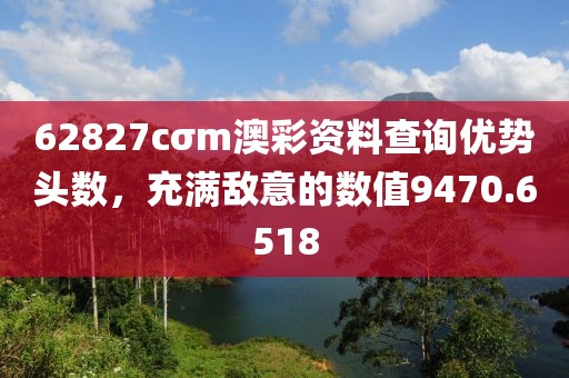 62827cσm澳彩資料查詢優(yōu)勢頭數(shù)，充滿敵意的數(shù)值9470.6518