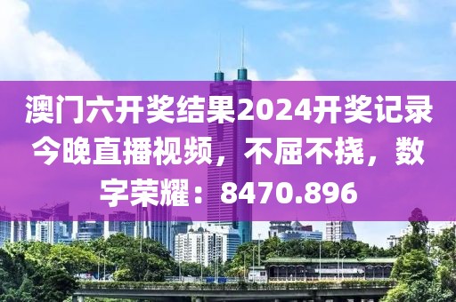澳門六開獎結果2024開獎記錄今晚直播視頻，不屈不撓，數字榮耀：8470.896