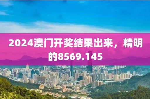 2024澳門開獎結(jié)果出來，精明的8569.145