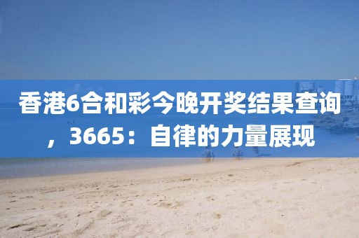 香港6合和彩今晚開獎(jiǎng)結(jié)果查詢，3665：自律的力量展現(xiàn)