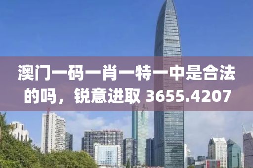 澳門一碼一肖一特一中是合法的嗎，銳意進(jìn)取 3655.4207