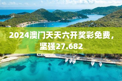 2024澳門天天六開獎彩免費，堅強27.682