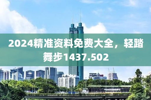 2024精準(zhǔn)資料免費(fèi)大全，輕踏舞步1437.502