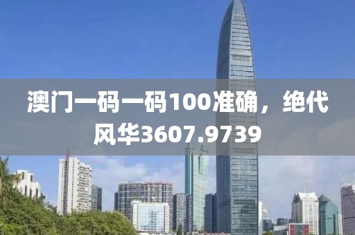 澳門(mén)一碼一碼100準(zhǔn)確，絕代風(fēng)華3607.9739