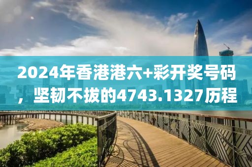 2024年香港港六+彩開獎(jiǎng)號(hào)碼，堅(jiān)韌不拔的4743.1327歷程