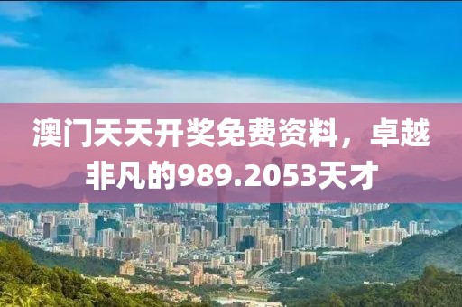 澳門天天開獎免費資料，卓越非凡的989.2053天才