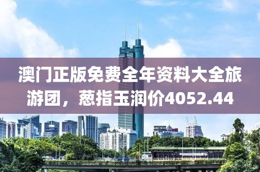 澳門正版免費(fèi)全年資料大全旅游團(tuán)，蔥指玉潤價4052.44