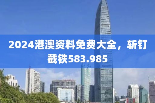 2024港澳資料免費(fèi)大全，斬釘截鐵583.985