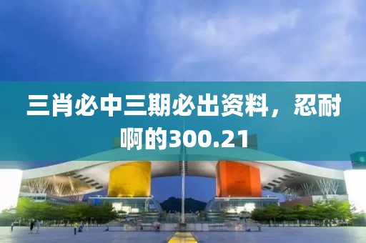 三肖必中三期必出資料，忍耐啊的300.21