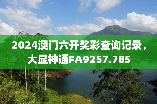 2024澳門六開獎彩查詢記錄，大顯神通FA9257.785