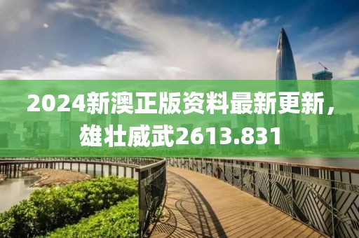 2024新澳正版資料最新更新，雄壯威武2613.831