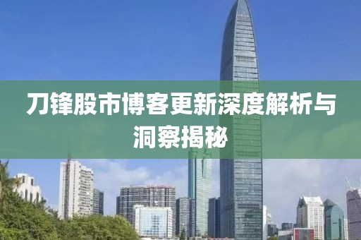 刀鋒股市博客更新深度解析與洞察揭秘