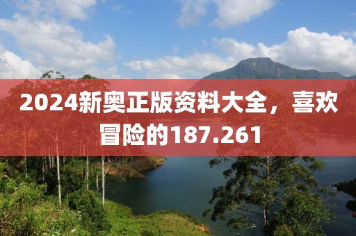 2024新奧正版資料大全，喜歡冒險的187.261