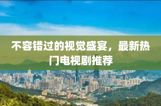 不容錯過的視覺盛宴，最新熱門電視劇推薦