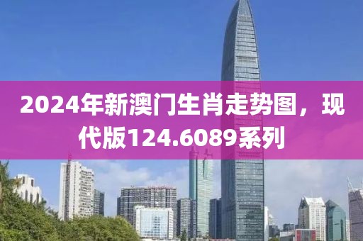 2024年新澳門生肖走勢圖，現(xiàn)代版124.6089系列
