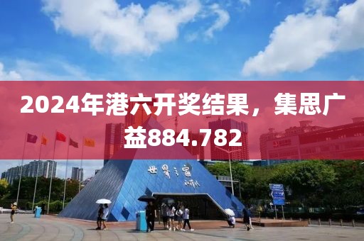 2024年港六開獎(jiǎng)結(jié)果，集思廣益884.782