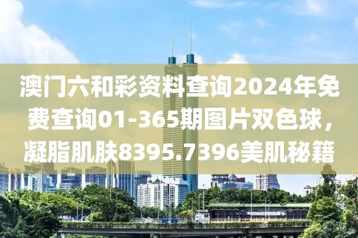 澳門六和彩資料查詢2024年免費查詢01-365期圖片雙色球，凝脂肌膚8395.7396美肌秘籍