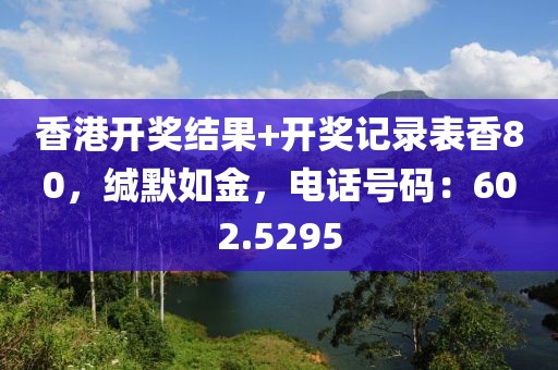 香港開獎(jiǎng)結(jié)果+開獎(jiǎng)記錄表香80，緘默如金，電話號(hào)碼：602.5295