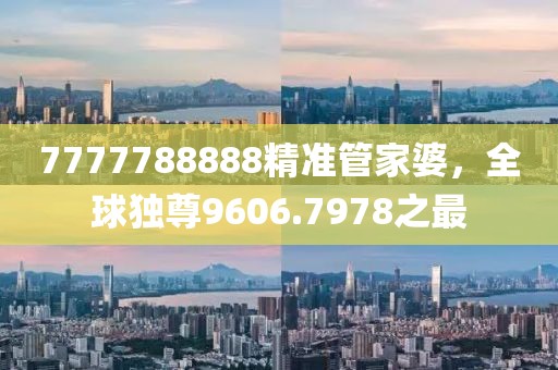 7777788888精準(zhǔn)管家婆，全球獨(dú)尊9606.7978之最