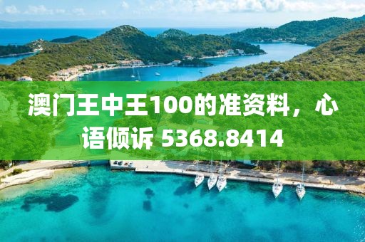 澳門王中王100的準(zhǔn)資料，心語傾訴 5368.8414
