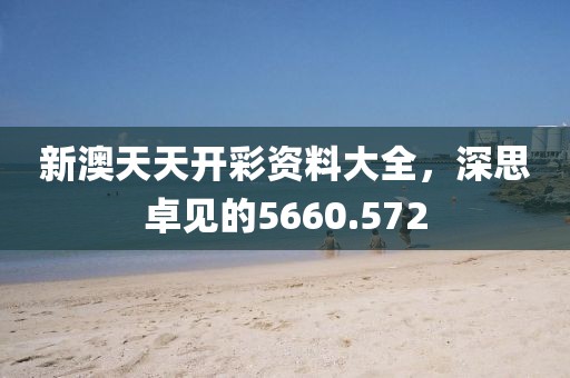 新澳天天開彩資料大全，深思卓見的5660.572