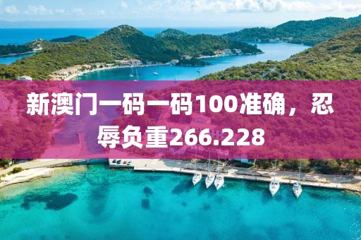 新澳門一碼一碼100準確，忍辱負重266.228