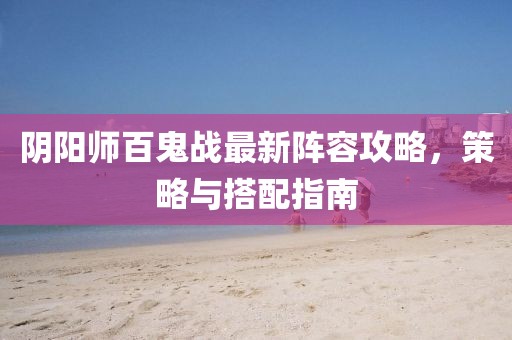 陰陽師百鬼戰(zhàn)最新陣容攻略，策略與搭配指南