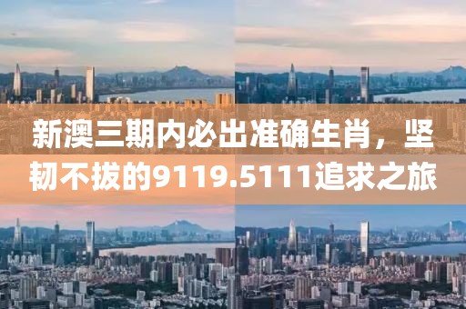 新澳三期內(nèi)必出準(zhǔn)確生肖，堅(jiān)韌不拔的9119.5111追求之旅