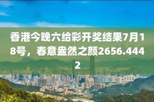 香港今晚六給彩開獎結果7月18號，春意盎然之顏2656.4442