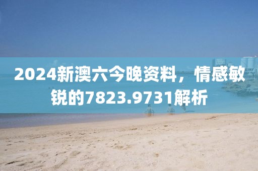 2024新澳六今晚資料，情感敏銳的7823.9731解析