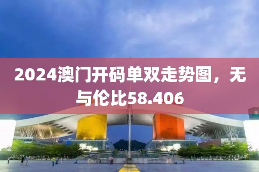 2024澳門開碼單雙走勢(shì)圖，無與倫比58.406