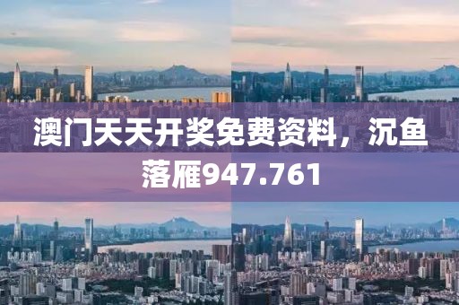 澳門天天開獎免費(fèi)資料，沉魚落雁947.761