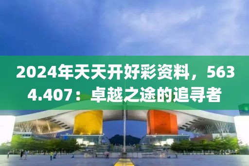 2024年天天開好彩資料，5634.407：卓越之途的追尋者