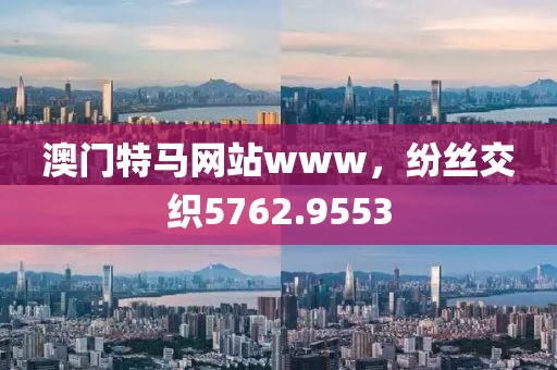 澳門特馬網(wǎng)站www，紛絲交織5762.9553