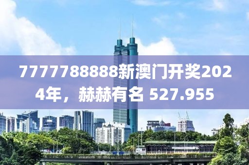 7777788888新澳門開獎(jiǎng)2024年，赫赫有名 527.955