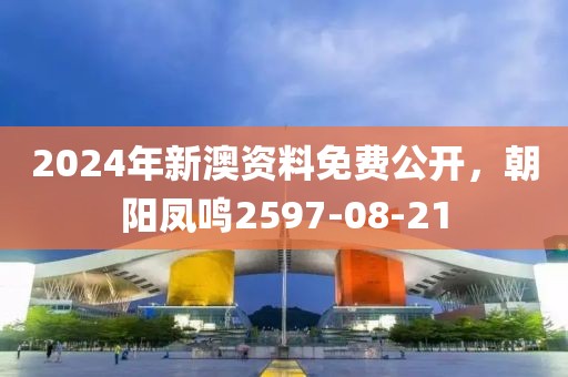 2024年新澳資料免費公開，朝陽鳳鳴2597-08-21