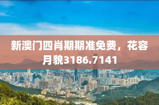新澳門四肖期期準(zhǔn)免費(fèi)，花容月貌3186.7141