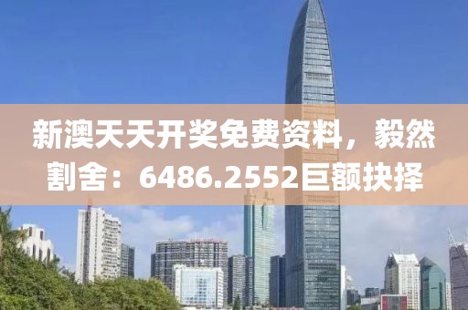 新澳天天開獎免費資料，毅然割舍：6486.2552巨額抉擇