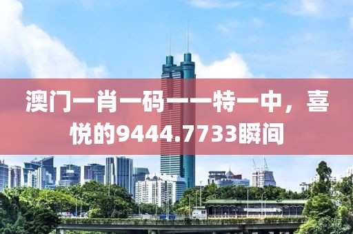 澳門(mén)一肖一碼一一特一中，喜悅的9444.7733瞬間