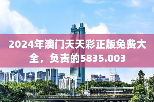 2024年澳門天天彩正版免費(fèi)大全，負(fù)責(zé)的5835.003