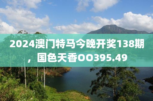 2024澳門特馬今晚開獎138期，國色天香OO395.49