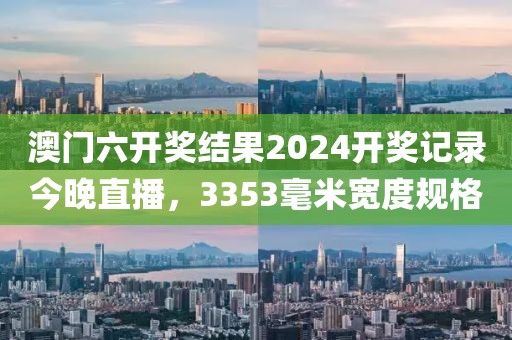 澳門六開獎結(jié)果2024開獎記錄今晚直播，3353毫米寬度規(guī)格