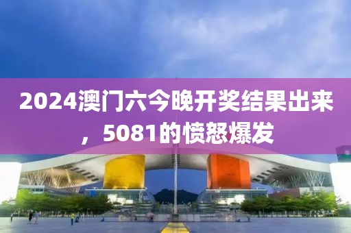 2024澳門六今晚開獎結(jié)果出來，5081的憤怒爆發(fā)