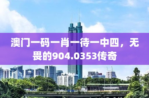 澳門一碼一肖一待一中四，無畏的904.0353傳奇